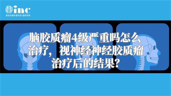 脑胶质瘤4级严重吗怎么治疗，视神经神经胶质瘤治疗后的结果？