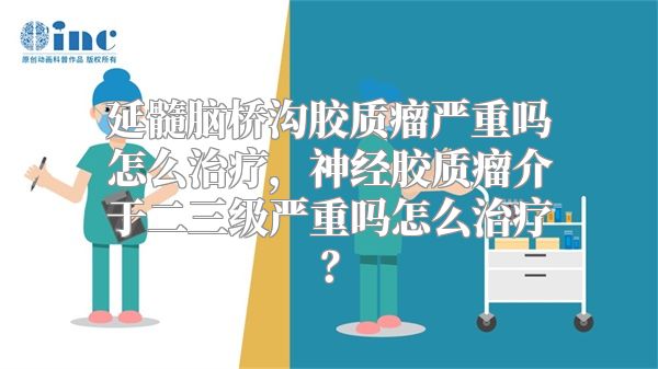 延髓脑桥沟胶质瘤严重吗怎么治疗，神经胶质瘤介于二三级严重吗怎么治疗？