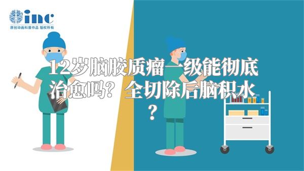 12岁脑胶质瘤一级能彻底治愈吗？全切除后脑积水？