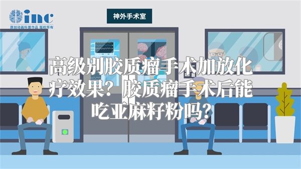 高级别胶质瘤手术加放化疗效果？胶质瘤手术后能吃亚麻籽粉吗？