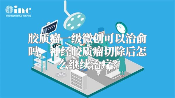 胶质瘤一级微创可以治俞吗，神经胶质瘤切除后怎么继续治疗？