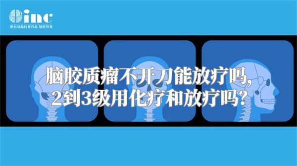 脑胶质瘤不开刀能放疗吗，2到3级用化疗和放疗吗？