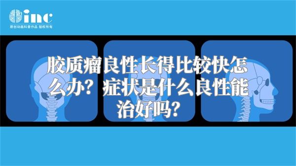 胶质瘤良性长得比较快怎么办？症状是什么良性能治好吗？