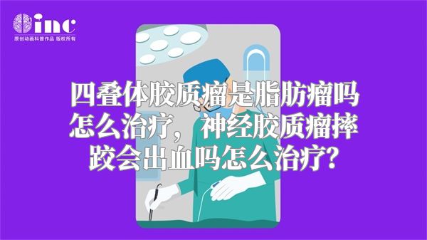 四叠体胶质瘤是脂肪瘤吗怎么治疗，神经胶质瘤摔跤会出血吗怎么治疗？