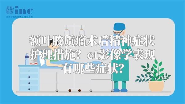 额叶胶质瘤术后精神症状护理措施？ct影像学表现有哪些症状？