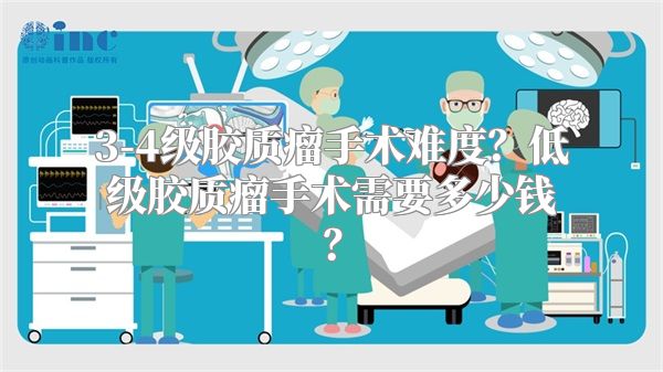 3-4级胶质瘤手术难度？低级胶质瘤手术需要多少钱？