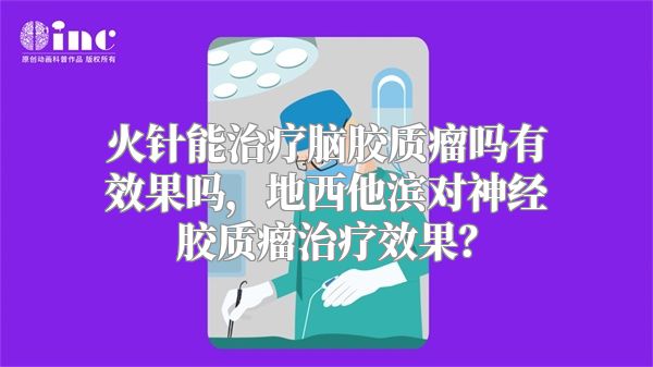 火针能治疗脑胶质瘤吗有效果吗，地西他滨对神经胶质瘤治疗效果？