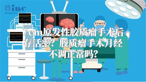 7cm原发性胶质瘤手术后存活率？胶质瘤手术月经不调正常吗？