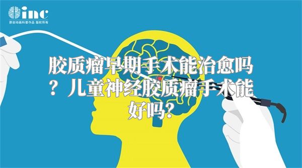 胶质瘤早期手术能治愈吗？儿童神经胶质瘤手术能好吗？