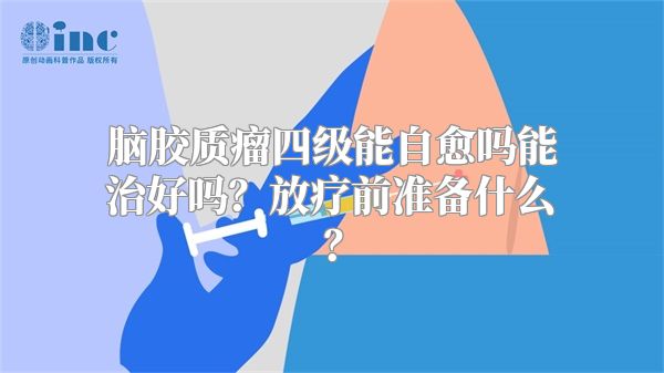 脑胶质瘤四级能自愈吗能治好吗？放疗前准备什么？