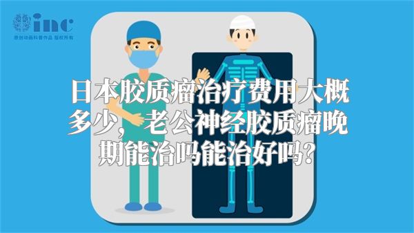 日本胶质瘤治疗费用大概多少，老公神经胶质瘤晚期能治吗能治好吗？