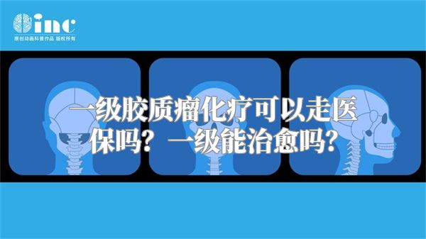 一级胶质瘤化疗可以走医保吗？一级能治愈吗？