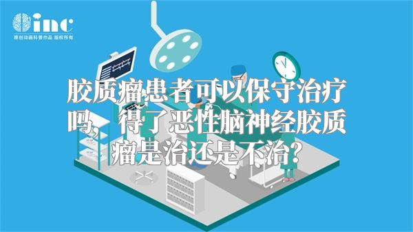 胶质瘤患者可以保守治疗吗，得了恶性脑神经胶质瘤是治还是不治？