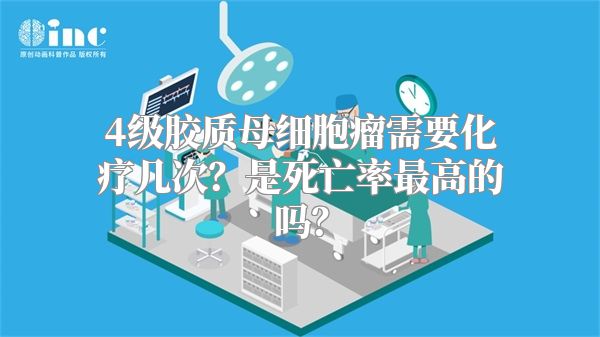 4级胶质母细胞瘤需要化疗几次？是死亡率最高的吗？