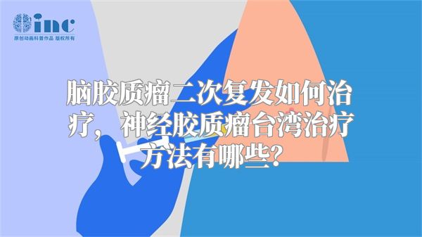 脑胶质瘤二次复发如何治疗，神经胶质瘤台湾治疗方法有哪些？