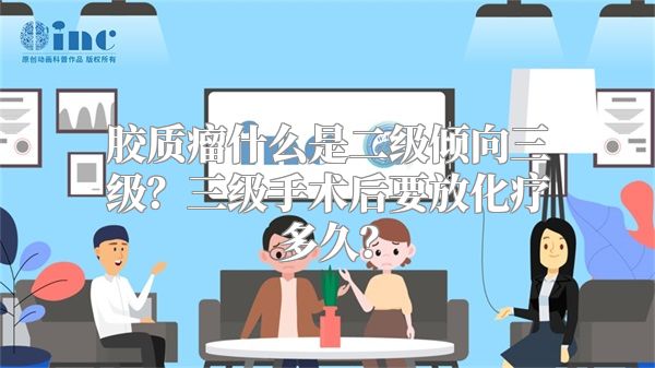 胶质瘤什么是二级倾向三级？三级手术后要放化疗多久？