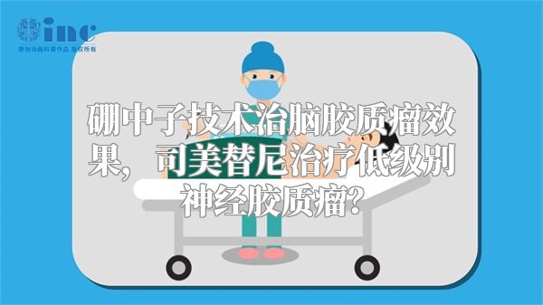 硼中子技术治脑胶质瘤效果，司美替尼治疗低级别神经胶质瘤？