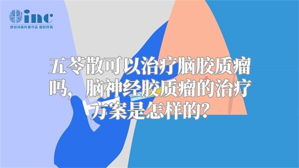 五苓散可以治疗脑胶质瘤吗，脑神经胶质瘤的治疗方案是怎样的？