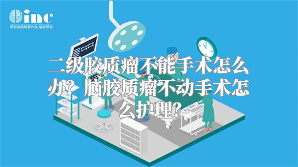 二级胶质瘤不能手术怎么办？脑胶质瘤不动手术怎么护理？