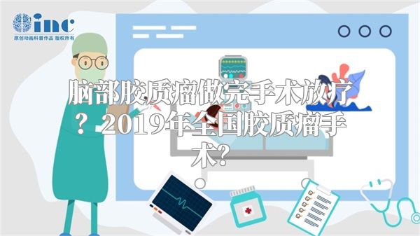 脑部胶质瘤做完手术放疗？2019年全国胶质瘤手术？