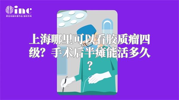 上海哪里可以看胶质瘤四级？手术后半瘫能活多久？