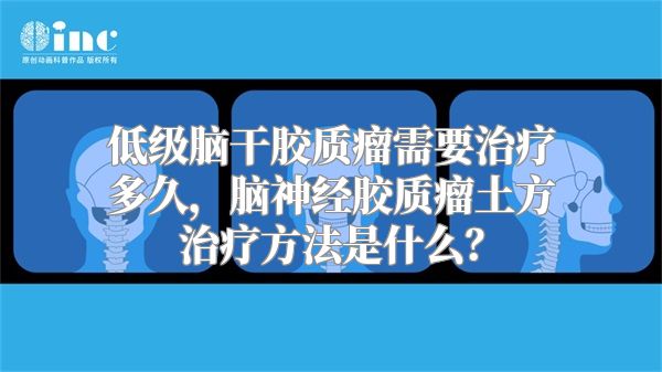 低级脑干胶质瘤需要治疗多久，脑神经胶质瘤土方治疗方法是什么？