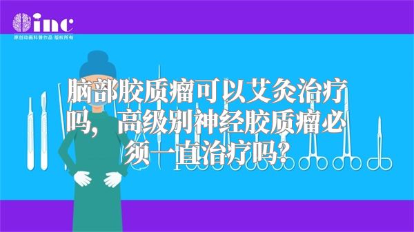 脑部胶质瘤可以艾灸治疗吗，高级别神经胶质瘤必须一直治疗吗？