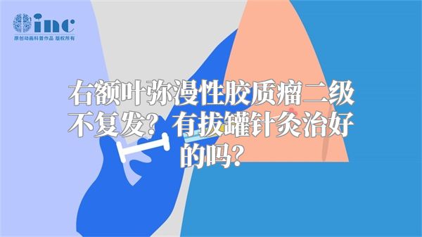 右额叶弥漫性胶质瘤二级不复发？有拔罐针灸治好的吗？