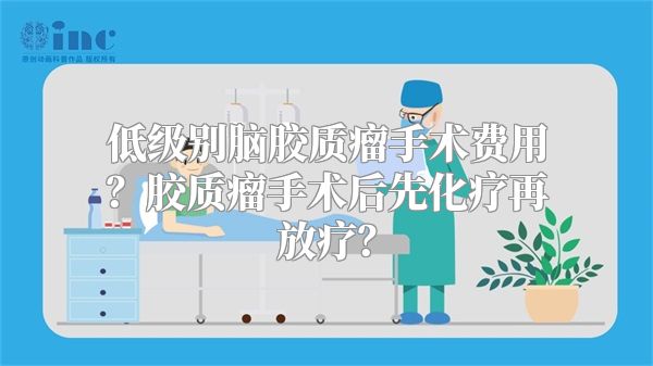 低级别脑胶质瘤手术费用？胶质瘤手术后先化疗再放疗？