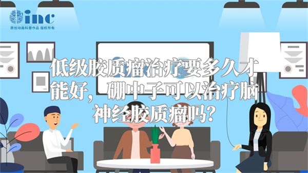 低级胶质瘤治疗要多久才能好，硼中子可以治疗脑神经胶质瘤吗？