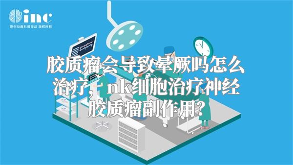 胶质瘤会导致晕厥吗怎么治疗，nk细胞治疗神经胶质瘤副作用？