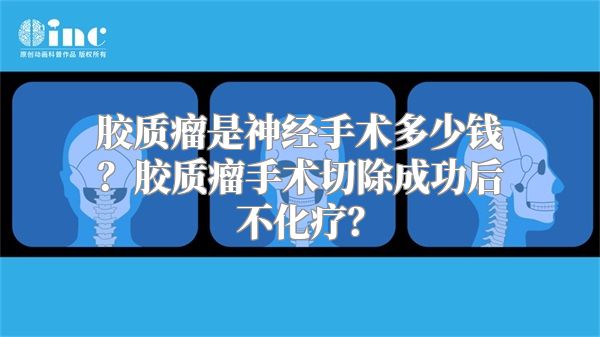 胶质瘤是神经手术多少钱？胶质瘤手术切除成功后不化疗？