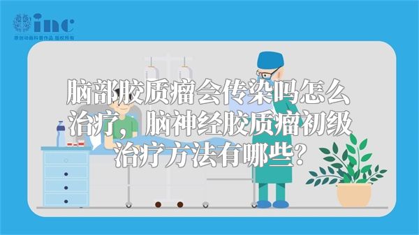 脑部胶质瘤会传染吗怎么治疗，脑神经胶质瘤初级治疗方法有哪些？