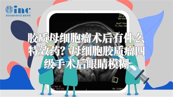 胶质母细胞瘤术后有什么特效药？母细胞胶质瘤四级手术后眼睛模糊