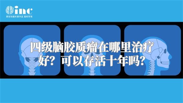 四级脑胶质瘤在哪里治疗好？可以存活十年吗？