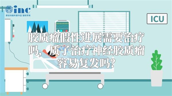 胶质瘤假性进展需要治疗吗，质子治疗神经胶质瘤容易复发吗？