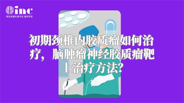 初期颈椎内胶质瘤如何治疗，脑肿瘤神经胶质瘤靶上治疗方法？