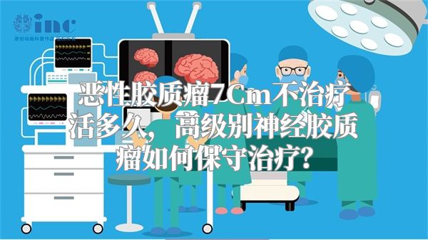 恶性胶质瘤7Cm不治疗活多久，高级别神经胶质瘤如何保守治疗？