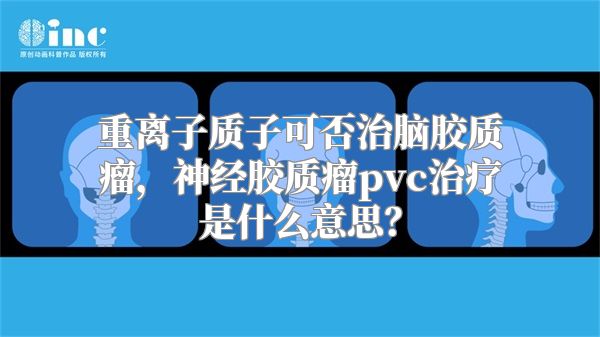 重离子质子可否治脑胶质瘤，神经胶质瘤pvc治疗是什么意思？