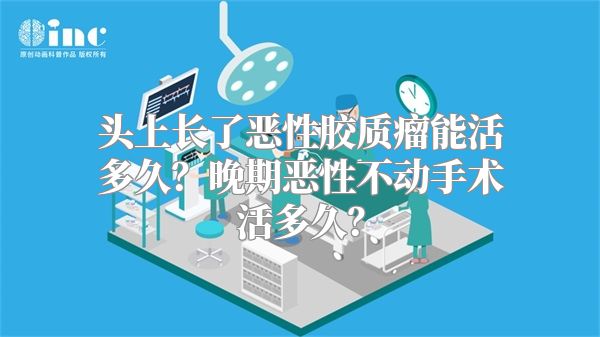 头上长了恶性胶质瘤能活多久？晚期恶性不动手术活多久？