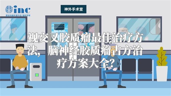 视交叉胶质瘤最佳治疗方法，脑神经胶质瘤古方治疗方案大全？