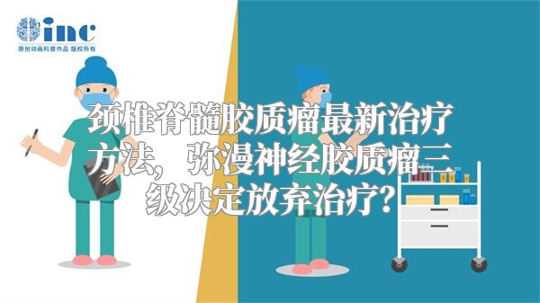 颈椎脊髓胶质瘤最新治疗方法，弥漫神经胶质瘤三级决定放弃治疗？