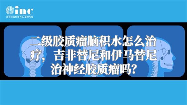 二级胶质瘤脑积水怎么治疗，吉非替尼和伊马替尼治神经胶质瘤吗？