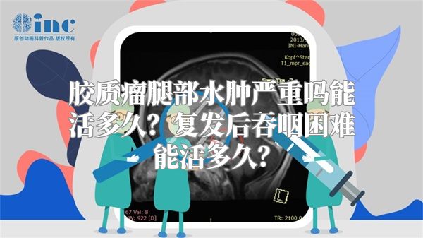 胶质瘤腿部水肿严重吗能活多久？复发后吞咽困难能活多久？