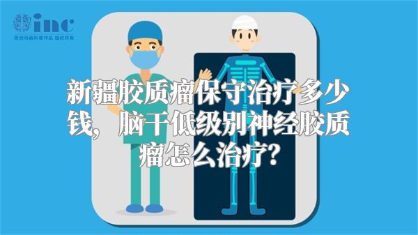 新疆胶质瘤保守治疗多少钱，脑干低级别神经胶质瘤怎么治疗？