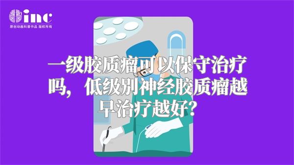 一级胶质瘤可以保守治疗吗，低级别神经胶质瘤越早治疗越好？