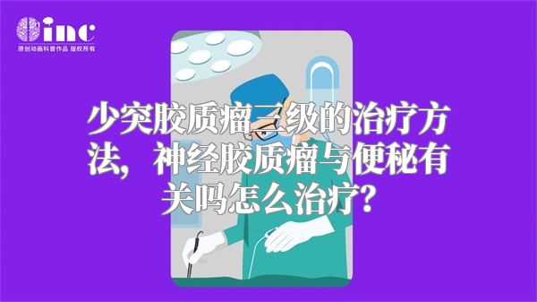 少突胶质瘤三级的治疗方法，神经胶质瘤与便秘有关吗怎么治疗？