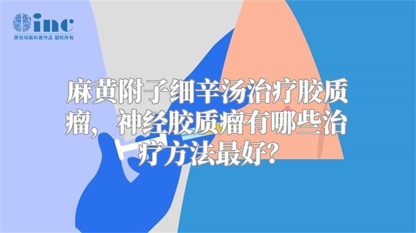 麻黄附子细辛汤治疗胶质瘤，神经胶质瘤有哪些治疗方法最好？