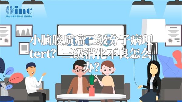 小脑胶质瘤三级分子病理tert？三级消化不良怎么办？