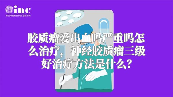 胶质瘤爱出血吗严重吗怎么治疗，神经胶质瘤三级好治疗方法是什么？